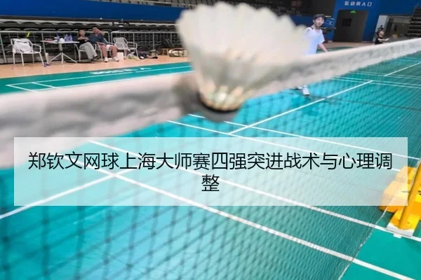 郑钦文网球上海大师赛四强突进战术与心理调整